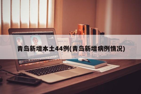 青岛新增本土44例(青岛新增病例情况)