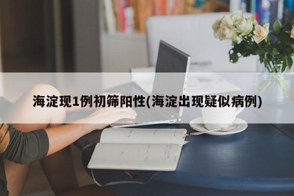 海淀现1例初筛阳性(海淀出现疑似病例)