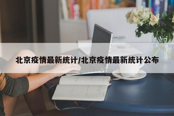 北京疫情最新统计/北京疫情最新统计公布
