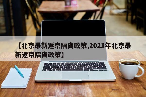 【北京最新返京隔离政策,2021年北京最新返京隔离政策】