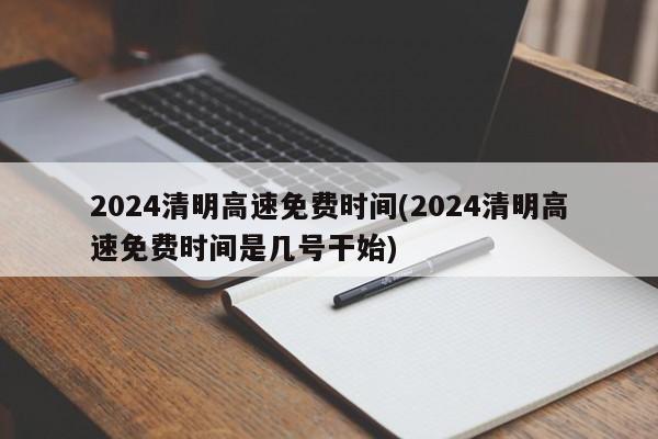 2024清明高速免费时间(2024清明高速免费时间是几号干始)
