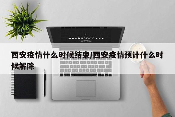 西安疫情什么时候结束/西安疫情预计什么时候解除
