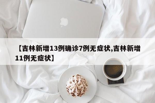 【吉林新增13例确诊7例无症状,吉林新增11例无症状】