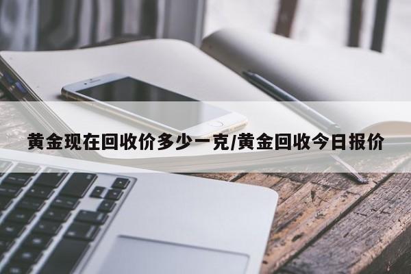 黄金现在回收价多少一克/黄金回收今日报价