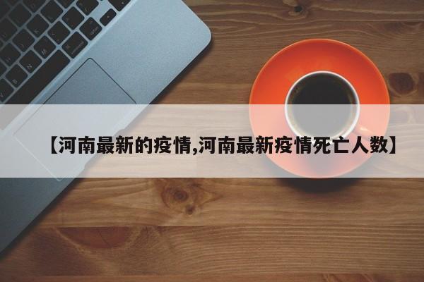 【河南最新的疫情,河南最新疫情死亡人数】