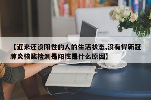 【近来还没阳性的人的生活状态,没有得新冠肺炎核酸检测是阳性是什么原因】