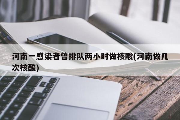河南一感染者曾排队两小时做核酸(河南做几次核酸)